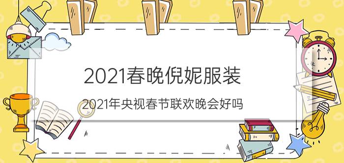 2021春晚倪妮服装 2021年央视春节联欢晚会好吗？